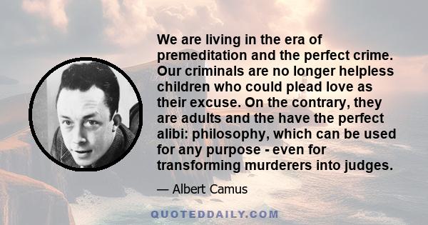 We are living in the era of premeditation and the perfect crime. Our criminals are no longer helpless children who could plead love as their excuse. On the contrary, they are adults and the have the perfect alibi: