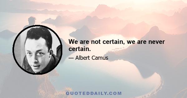 We are not certain, we are never certain.