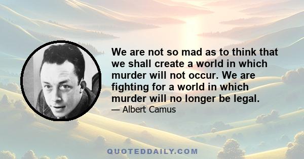 We are not so mad as to think that we shall create a world in which murder will not occur. We are fighting for a world in which murder will no longer be legal.