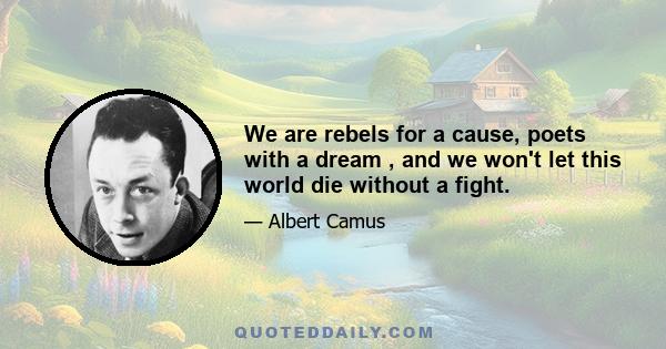 We are rebels for a cause, poets with a dream , and we won't let this world die without a fight.