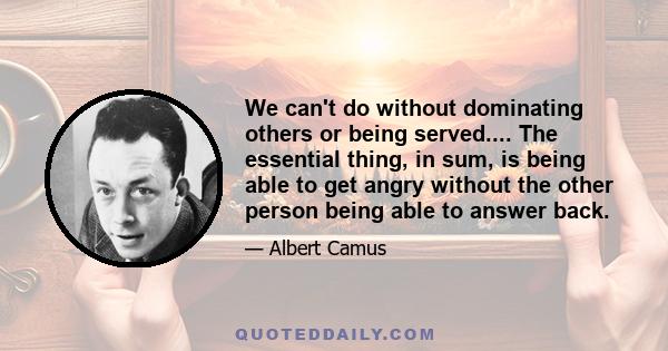 We can't do without dominating others or being served.... The essential thing, in sum, is being able to get angry without the other person being able to answer back.