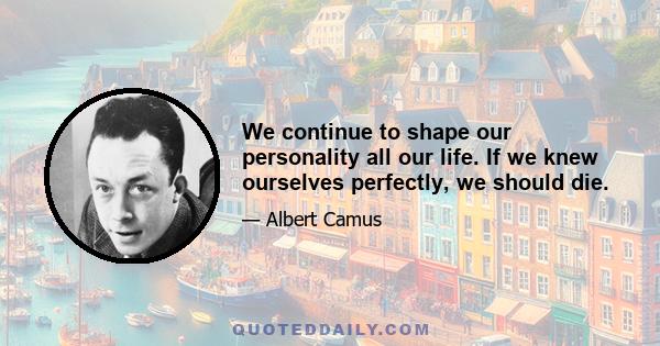 We continue to shape our personality all our life. If we knew ourselves perfectly, we should die.