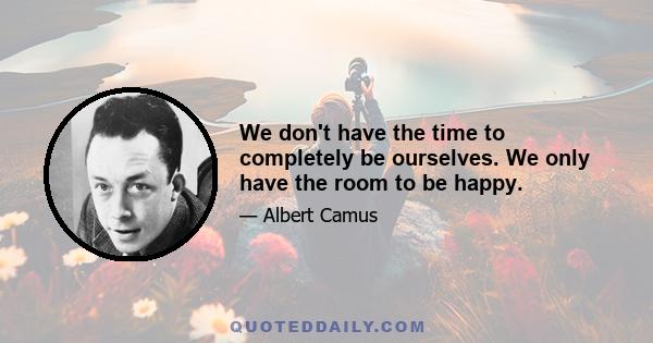 We don't have the time to completely be ourselves. We only have the room to be happy.