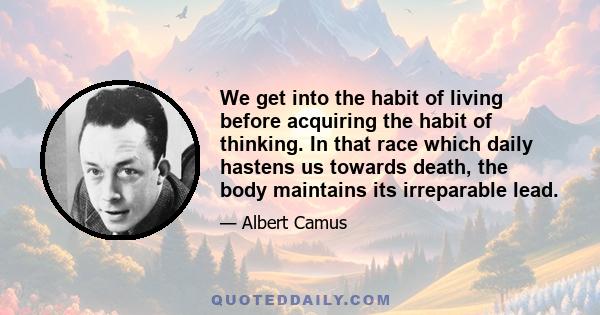 We get into the habit of living before acquiring the habit of thinking. In that race which daily hastens us towards death, the body maintains its irreparable lead.