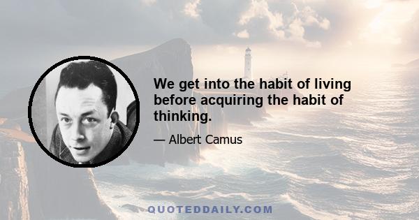 We get into the habit of living before acquiring the habit of thinking.