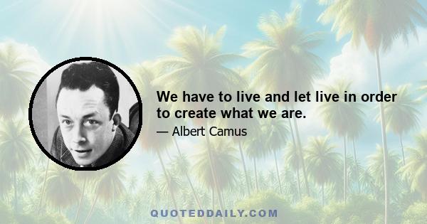 We have to live and let live in order to create what we are.