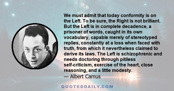 We must admit that today conformity is on the Left. To be sure, the Right is not brilliant. But the Left is in complete decadence, a prisoner of words, caught in its own vocabulary, capable merely of stereotyped