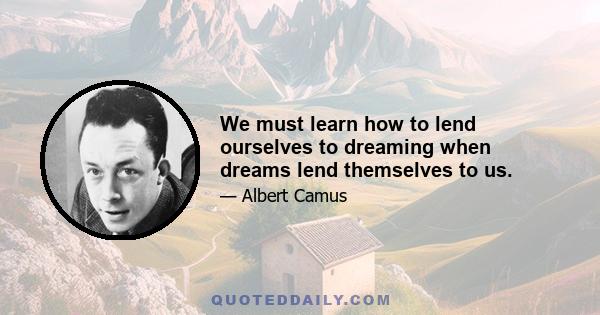 We must learn how to lend ourselves to dreaming when dreams lend themselves to us.