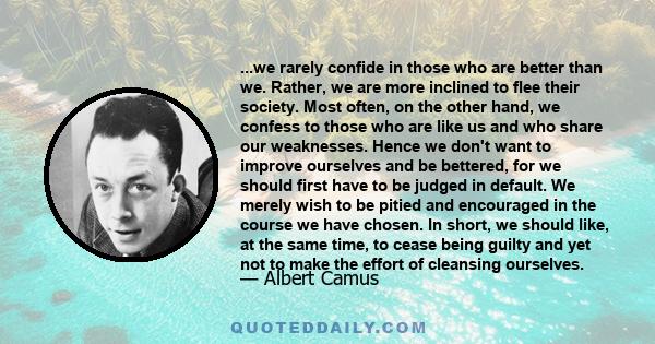 ...we rarely confide in those who are better than we. Rather, we are more inclined to flee their society. Most often, on the other hand, we confess to those who are like us and who share our weaknesses. Hence we don't