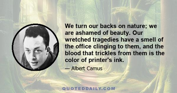 We turn our backs on nature; we are ashamed of beauty. Our wretched tragedies have a smell of the office clinging to them, and the blood that trickles from them is the color of printer's ink.