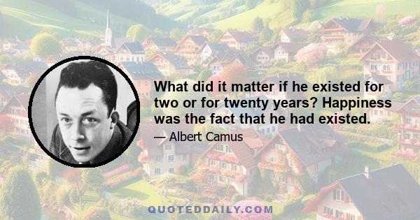 What did it matter if he existed for two or for twenty years? Happiness was the fact that he had existed.