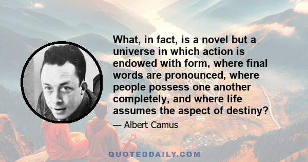 What, in fact, is a novel but a universe in which action is endowed with form, where final words are pronounced, where people possess one another completely, and where life assumes the aspect of destiny?