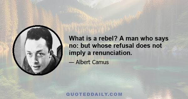 What is a rebel? A man who says no: but whose refusal does not imply a renunciation.