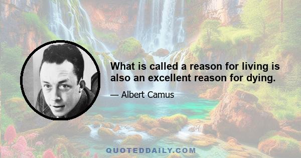 What is called a reason for living is also an excellent reason for dying.