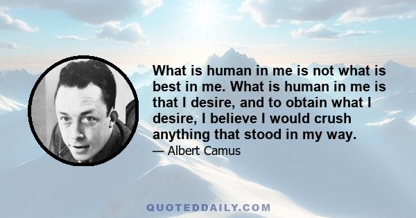 What is human in me is not what is best in me. What is human in me is that I desire, and to obtain what I desire, I believe I would crush anything that stood in my way.