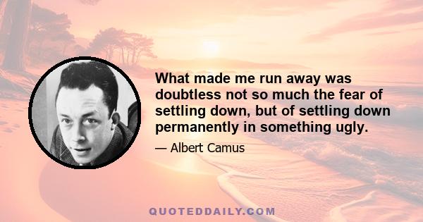 What made me run away was doubtless not so much the fear of settling down, but of settling down permanently in something ugly.