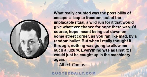 What really counted was the possibility of escape, a leap to freedom, out of the implacable ritual, a wild run for it that would give whatever chance for hope there was. Of course, hope meant being cut down on some