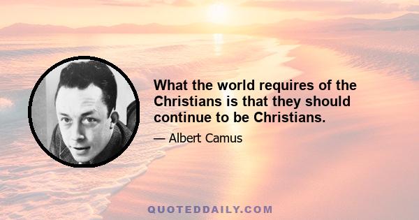 What the world requires of the Christians is that they should continue to be Christians.