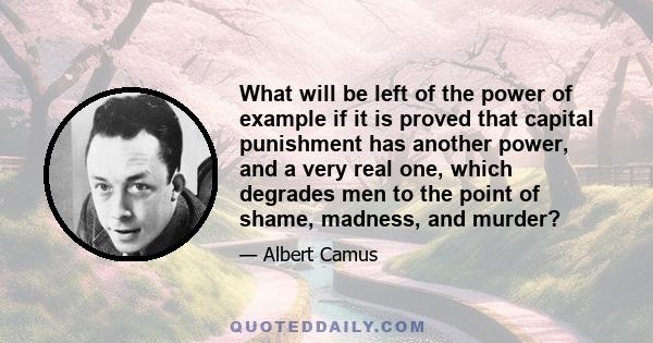 What will be left of the power of example if it is proved that capital punishment has another power, and a very real one, which degrades men to the point of shame, madness, and murder?