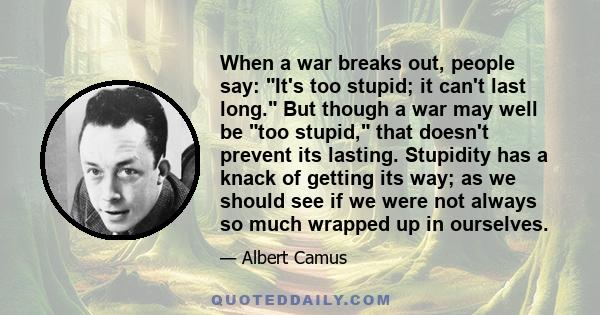 When a war breaks out, people say: It's too stupid; it can't last long. But though a war may well be too stupid, that doesn't prevent its lasting. Stupidity has a knack of getting its way; as we should see if we were