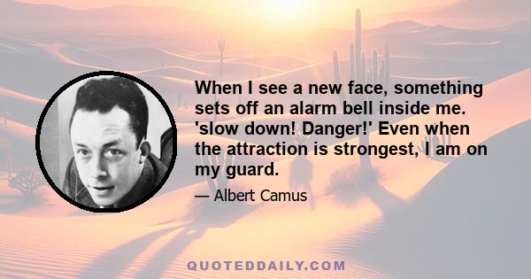 When I see a new face, something sets off an alarm bell inside me. 'slow down! Danger!' Even when the attraction is strongest, I am on my guard.