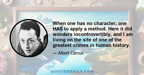 When one has no character, one HAS to apply a method. Here it did wonders incontrovertibly, and I am living on the site of one of the greatest crimes in human history.