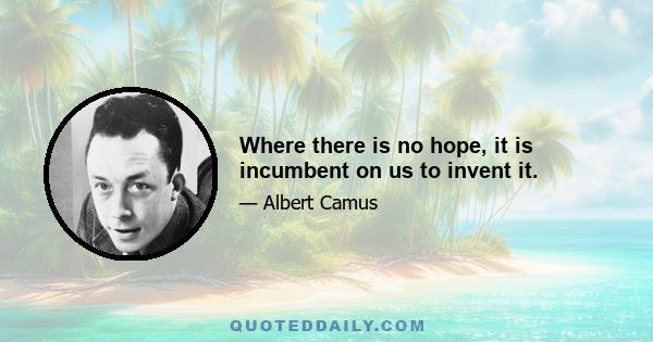 Where there is no hope, it is incumbent on us to invent it.