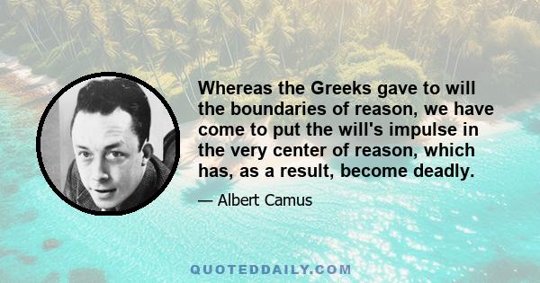 Whereas the Greeks gave to will the boundaries of reason, we have come to put the will's impulse in the very center of reason, which has, as a result, become deadly.