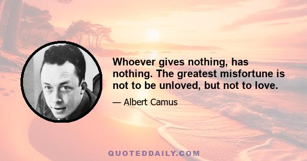 Whoever gives nothing, has nothing. The greatest misfortune is not to be unloved, but not to love.