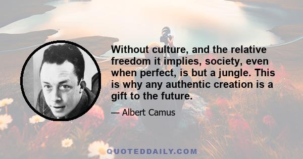 Without culture, and the relative freedom it implies, society, even when perfect, is but a jungle. This is why any authentic creation is a gift to the future.