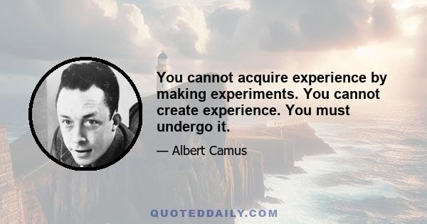 You cannot acquire experience by making experiments. You cannot create experience. You must undergo it.