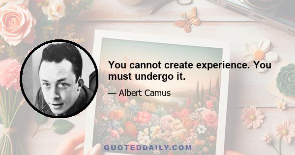 You cannot create experience. You must undergo it.