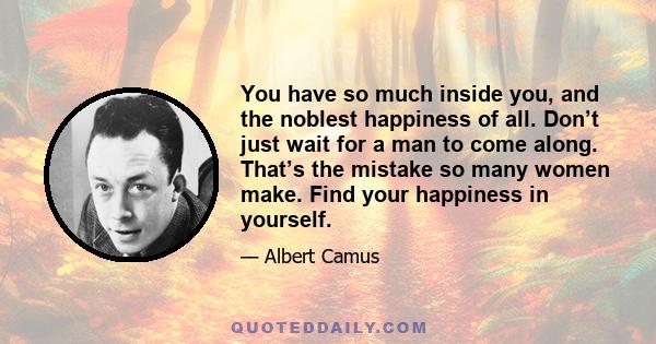 You have so much inside you, and the noblest happiness of all. Don’t just wait for a man to come along. That’s the mistake so many women make. Find your happiness in yourself.