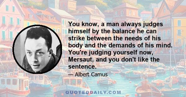 You know, a man always judges himself by the balance he can strike between the needs of his body and the demands of his mind. You're judging yourself now, Mersaut, and you don't like the sentence.