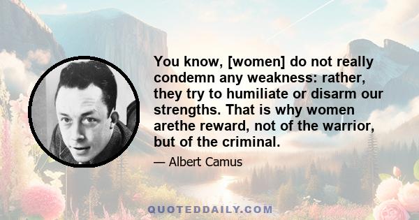 You know, [women] do not really condemn any weakness: rather, they try to humiliate or disarm our strengths. That is why women arethe reward, not of the warrior, but of the criminal.