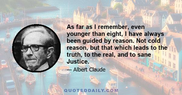 As far as I remember, even younger than eight, I have always been guided by reason. Not cold reason, but that which leads to the truth, to the real, and to sane Justice.