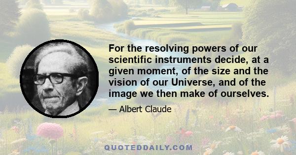 For the resolving powers of our scientific instruments decide, at a given moment, of the size and the vision of our Universe, and of the image we then make of ourselves.