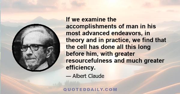 If we examine the accomplishments of man in his most advanced endeavors, in theory and in practice, we find that the cell has done all this long before him, with greater resourcefulness and much greater efficiency.