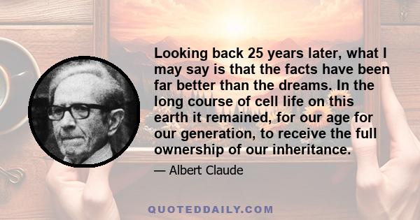 Looking back 25 years later, what I may say is that the facts have been far better than the dreams. In the long course of cell life on this earth it remained, for our age for our generation, to receive the full