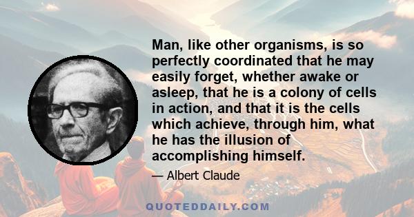 Man, like other organisms, is so perfectly coordinated that he may easily forget, whether awake or asleep, that he is a colony of cells in action, and that it is the cells which achieve, through him, what he has the