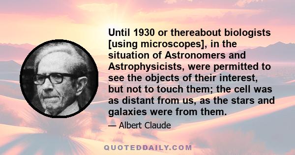 Until 1930 or thereabout biologists [using microscopes], in the situation of Astronomers and Astrophysicists, were permitted to see the objects of their interest, but not to touch them; the cell was as distant from us,