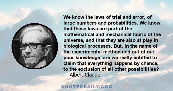 We know the laws of trial and error, of large numbers and probabilities. We know that these laws are part of the mathematical and mechanical fabric of the universe, and that they are also at play in biological