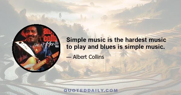 Simple music is the hardest music to play and blues is simple music.