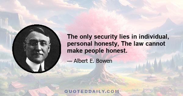 The only security lies in individual, personal honesty, The law cannot make people honest.