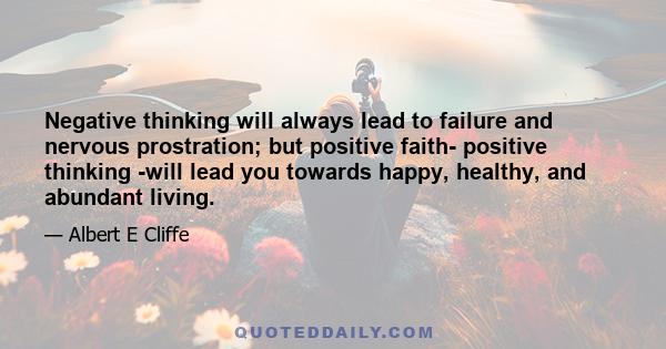 Negative thinking will always lead to failure and nervous prostration; but positive faith- positive thinking -will lead you towards happy, healthy, and abundant living.