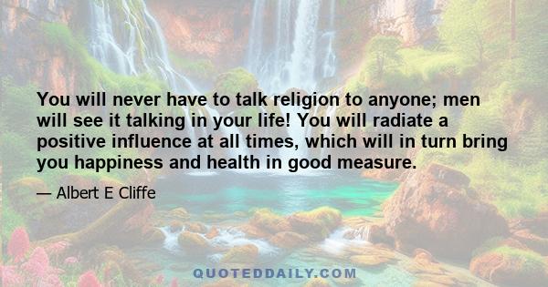 You will never have to talk religion to anyone; men will see it talking in your life! You will radiate a positive influence at all times, which will in turn bring you happiness and health in good measure.