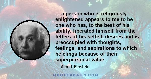 ... a person who is religiously enlightened appears to me to be one who has, to the best of his ability, liberated himself from the fetters of his selfish desires and is preoccupied with thoughts, feelings, and