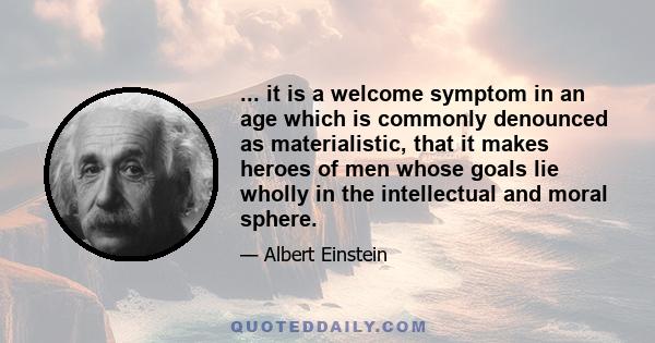 ... it is a welcome symptom in an age which is commonly denounced as materialistic, that it makes heroes of men whose goals lie wholly in the intellectual and moral sphere.