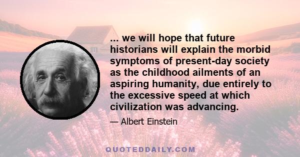 ... we will hope that future historians will explain the morbid symptoms of present-day society as the childhood ailments of an aspiring humanity, due entirely to the excessive speed at which civilization was advancing.