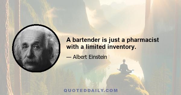 A bartender is just a pharmacist with a limited inventory.